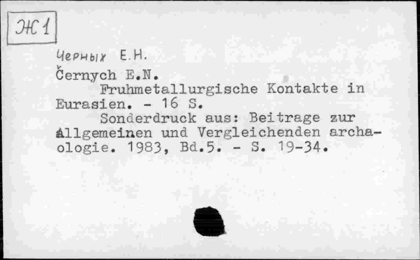 ﻿Цгрных Е.Н.
Cernych E.N.
Fruhmetallurgische Kontakte in Eurasien. - 16 S.
Sonderdruck aus: Beitrage zur ällgemeinen und Vergleichenden archa ologie. 1983, Bd.5. - S. 19-34.